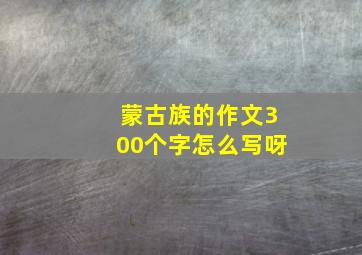 蒙古族的作文300个字怎么写呀