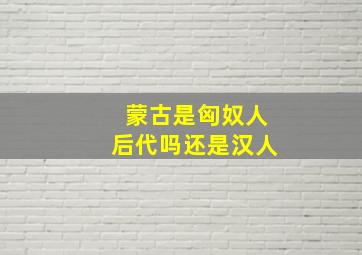 蒙古是匈奴人后代吗还是汉人