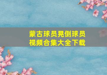 蒙古球员晃倒球员视频合集大全下载