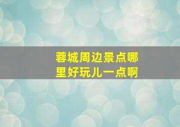 蓉城周边景点哪里好玩儿一点啊