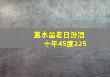 蓝水晶老白汾酒十年45度225