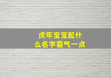 虎年宝宝起什么名字霸气一点