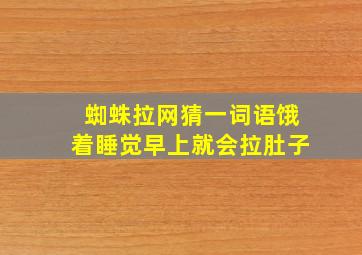 蜘蛛拉网猜一词语饿着睡觉早上就会拉肚子