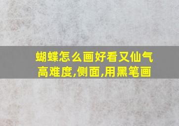 蝴蝶怎么画好看又仙气高难度,侧面,用黑笔画