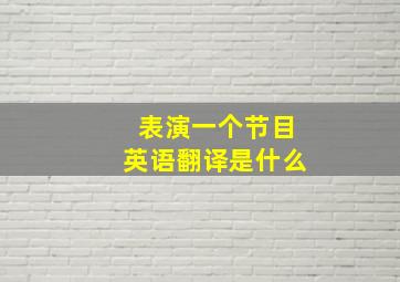 表演一个节目英语翻译是什么