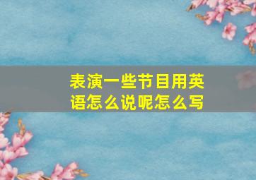 表演一些节目用英语怎么说呢怎么写