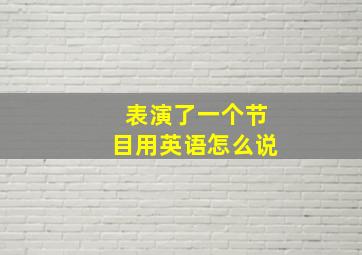 表演了一个节目用英语怎么说