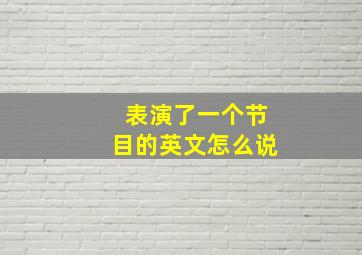 表演了一个节目的英文怎么说