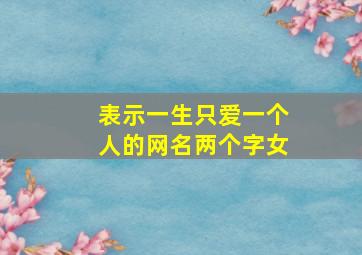 表示一生只爱一个人的网名两个字女