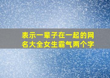 表示一辈子在一起的网名大全女生霸气两个字