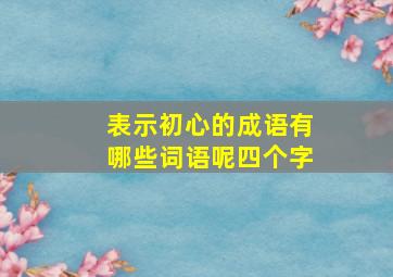 表示初心的成语有哪些词语呢四个字