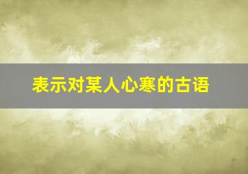 表示对某人心寒的古语