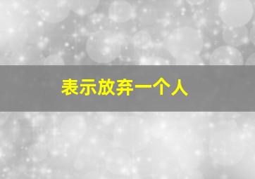 表示放弃一个人