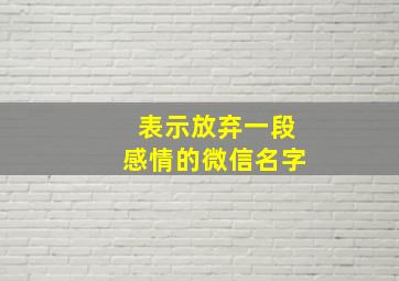 表示放弃一段感情的微信名字