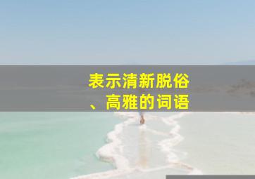 表示清新脱俗、高雅的词语