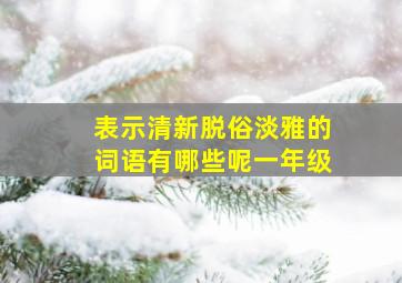 表示清新脱俗淡雅的词语有哪些呢一年级