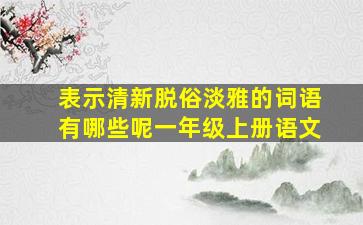 表示清新脱俗淡雅的词语有哪些呢一年级上册语文