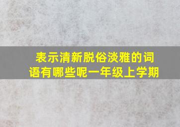 表示清新脱俗淡雅的词语有哪些呢一年级上学期