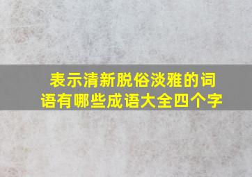 表示清新脱俗淡雅的词语有哪些成语大全四个字