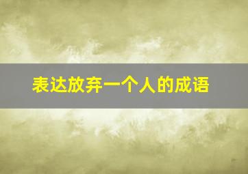 表达放弃一个人的成语