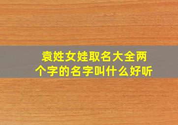 袁姓女娃取名大全两个字的名字叫什么好听