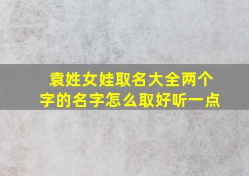 袁姓女娃取名大全两个字的名字怎么取好听一点