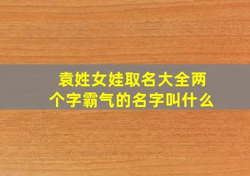 袁姓女娃取名大全两个字霸气的名字叫什么