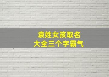 袁姓女孩取名大全三个字霸气