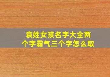 袁姓女孩名字大全两个字霸气三个字怎么取