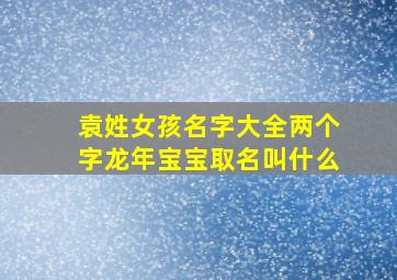 袁姓女孩名字大全两个字龙年宝宝取名叫什么