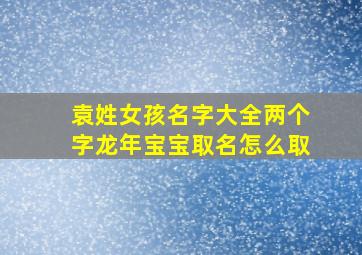 袁姓女孩名字大全两个字龙年宝宝取名怎么取