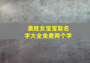 袁姓女宝宝取名字大全免费两个字