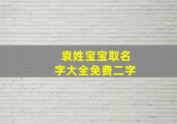 袁姓宝宝取名字大全免费二字