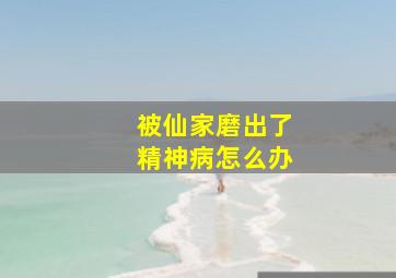 被仙家磨出了精神病怎么办