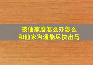 被仙家磨怎么办怎么和仙家沟通能尽快出马