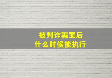 被判诈骗罪后什么时候能执行