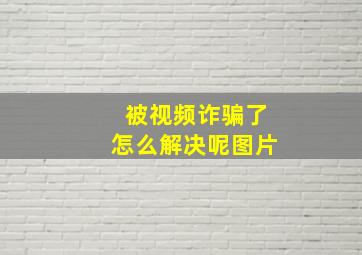 被视频诈骗了怎么解决呢图片