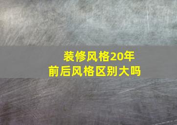 装修风格20年前后风格区别大吗