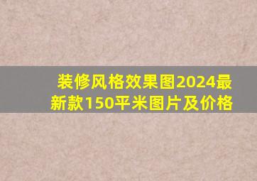 装修风格效果图2024最新款150平米图片及价格