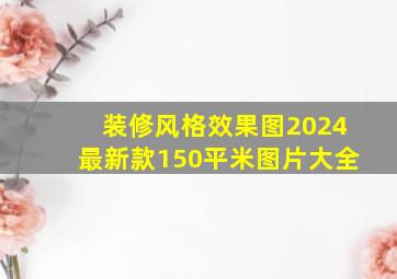 装修风格效果图2024最新款150平米图片大全