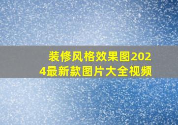 装修风格效果图2024最新款图片大全视频