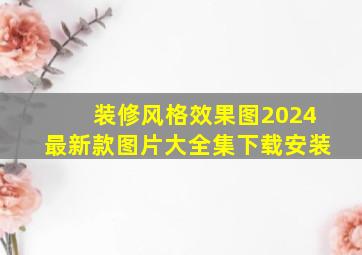 装修风格效果图2024最新款图片大全集下载安装