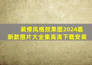 装修风格效果图2024最新款图片大全集高清下载安装