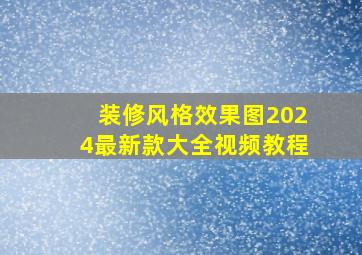 装修风格效果图2024最新款大全视频教程