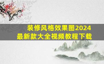 装修风格效果图2024最新款大全视频教程下载