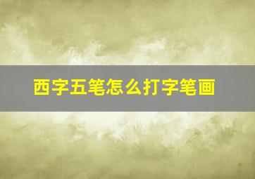 西字五笔怎么打字笔画