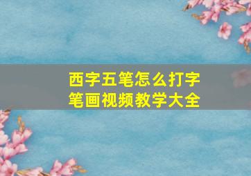 西字五笔怎么打字笔画视频教学大全