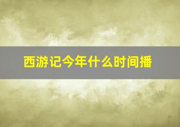 西游记今年什么时间播