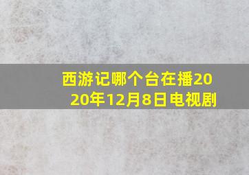 西游记哪个台在播2020年12月8日电视剧