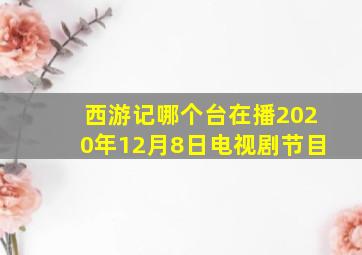 西游记哪个台在播2020年12月8日电视剧节目